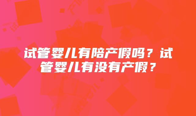 试管婴儿有陪产假吗？试管婴儿有没有产假？