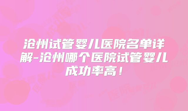 沧州试管婴儿医院名单详解-沧州哪个医院试管婴儿成功率高！
