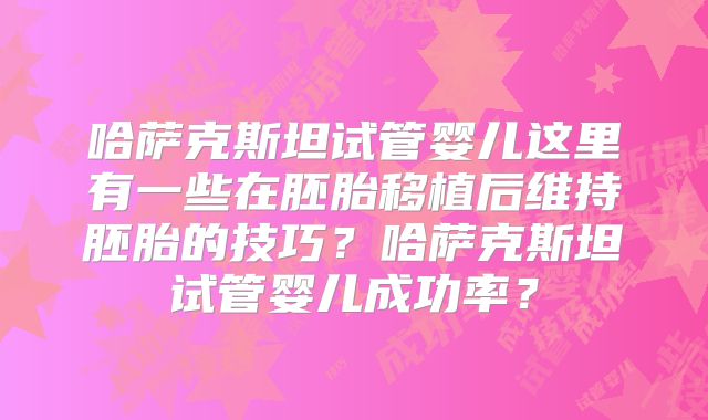 哈萨克斯坦试管婴儿这里有一些在胚胎移植后维持胚胎的技巧？哈萨克斯坦试管婴儿成功率？