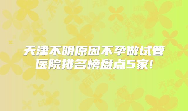 天津不明原因不孕做试管医院排名榜盘点5家!