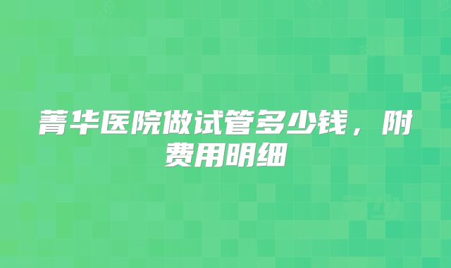 菁华医院做试管多少钱，附费用明细