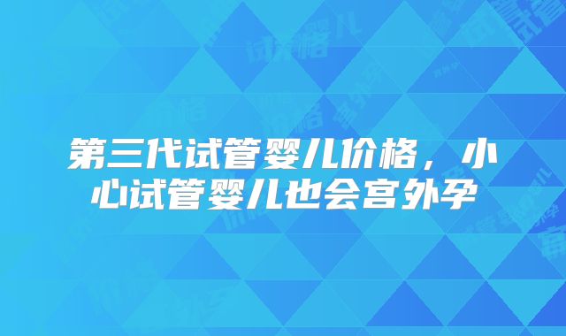 第三代试管婴儿价格，小心试管婴儿也会宫外孕