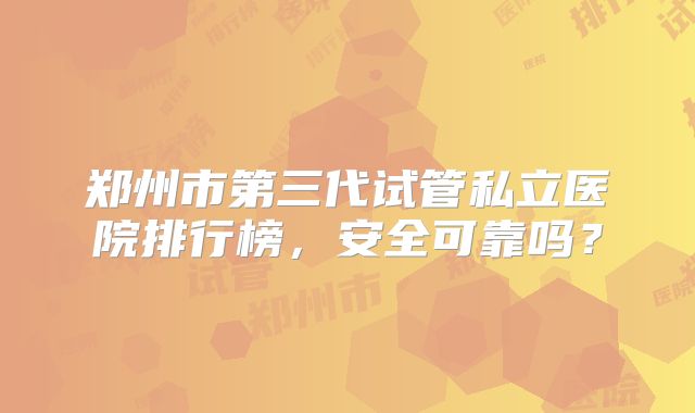 郑州市第三代试管私立医院排行榜,安全可靠吗?
