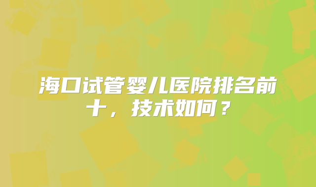 海口试管婴儿医院排名前十，技术如何？