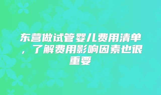 东营做试管婴儿费用清单，了解费用影响因素也很重要