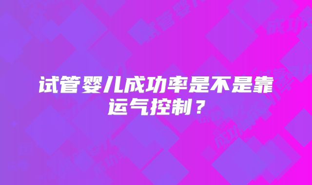 试管婴儿成功率是不是靠运气控制？