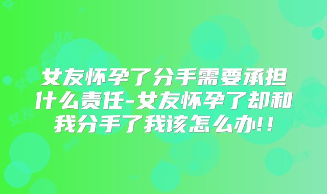 女友怀孕了分手需要承担什么责任-女友怀孕了却和我分手了我该怎么办!!