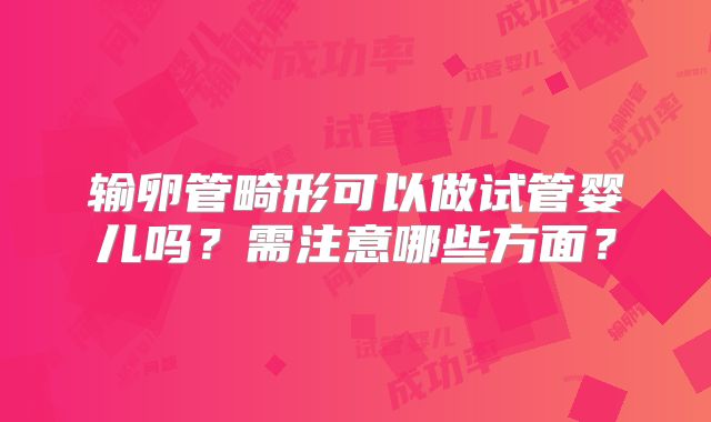 输卵管畸形可以做试管婴儿吗？需注意哪些方面？