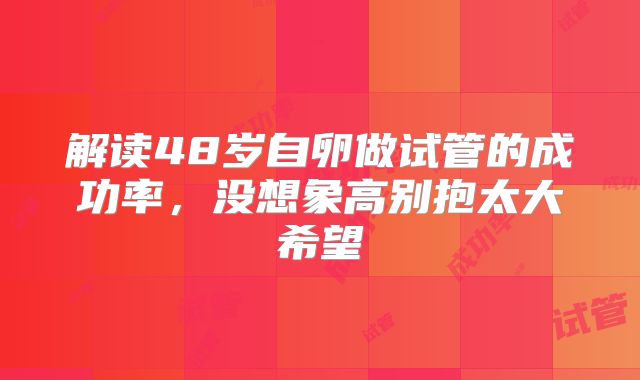 解读48岁自卵做试管的成功率，没想象高别抱太大希望