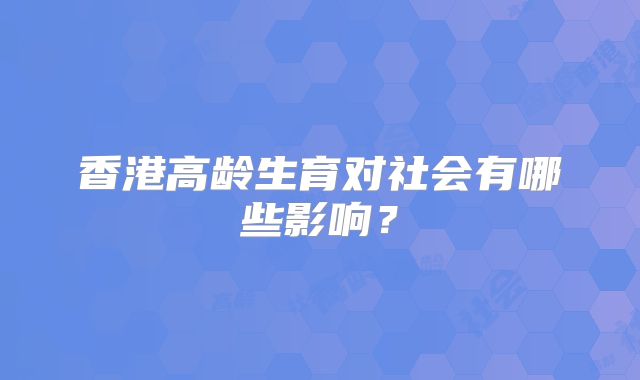 香港高龄生育对社会有哪些影响?