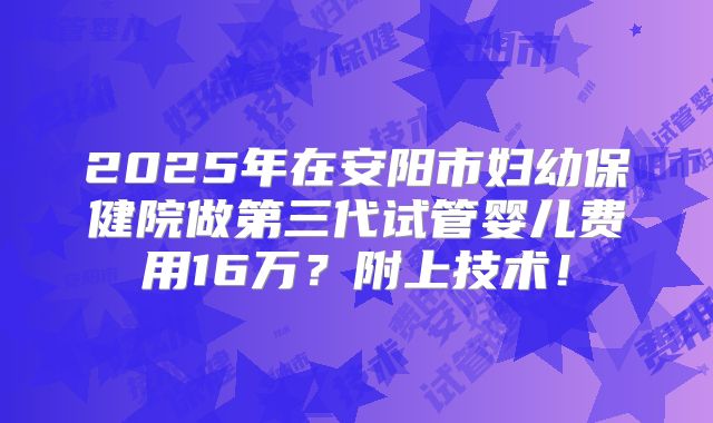 2025年在安阳市妇幼保健院做第三代试管婴儿费用16万？附上技术！