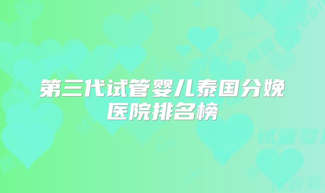 第三代试管婴儿泰国分娩医院排名榜