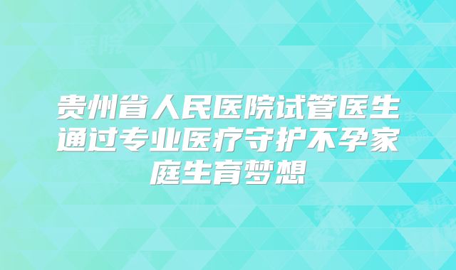 贵州省人民医院试管医生通过专业医疗守护不孕家庭生育梦想