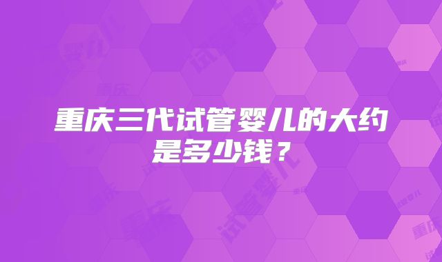 重庆三代试管婴儿的大约是多少钱?