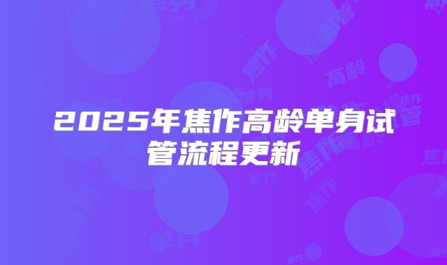 2025年焦作高龄单身试管流程更新