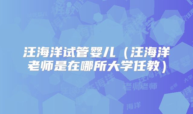 汪海洋试管婴儿（汪海洋老师是在哪所大学任教）