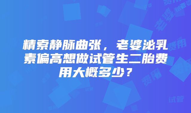 精索静脉曲张，老婆泌乳素偏高想做试管生二胎费用大概多少？