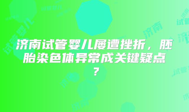 济南试管婴儿屡遭挫折，胚胎染色体异常成关键疑点？