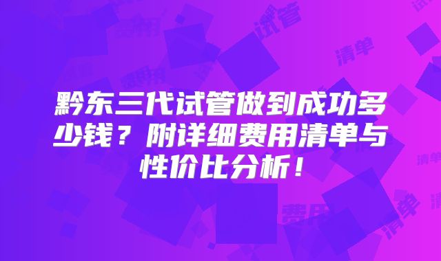 黔东三代试管做到成功多少钱？附详细费用清单与性价比分析！
