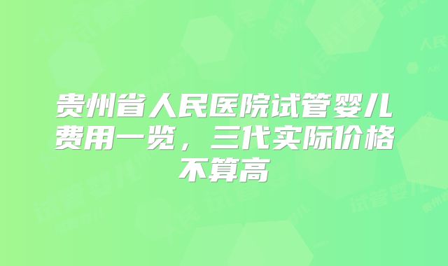 贵州省人民医院试管婴儿费用一览，三代实际价格不算高