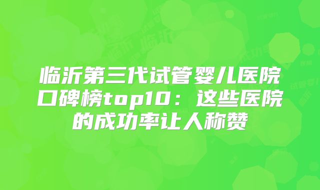 临沂第三代试管婴儿医院口碑榜top10：这些医院的成功率让人称赞