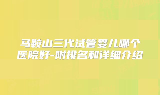 马鞍山三代试管婴儿哪个医院好-附排名和详细介绍