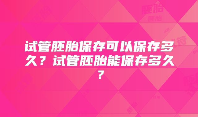 试管胚胎保存可以保存多久？试管胚胎能保存多久？