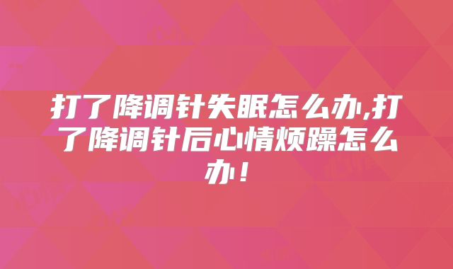 打了降调针失眠怎么办,打了降调针后心情烦躁怎么办！