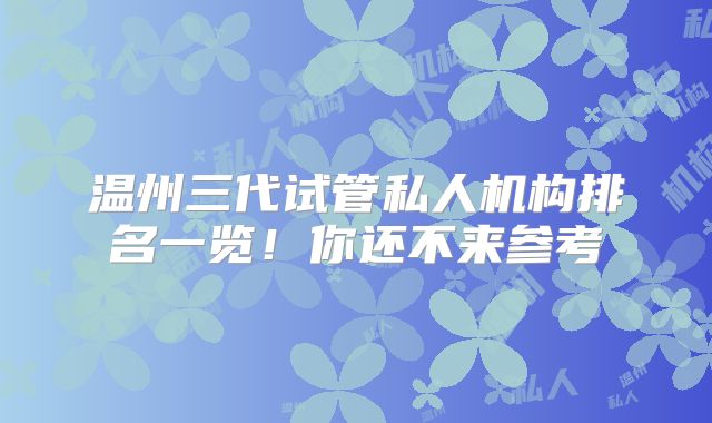 温州三代试管私人机构排名一览!你还不来参考