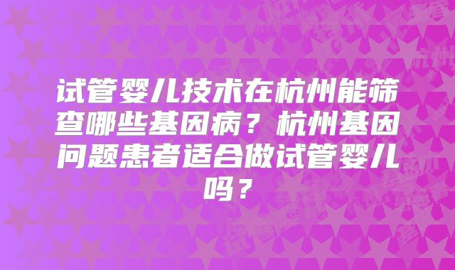 试管婴儿技术在杭州能筛查哪些基因病？杭州基因问题患者适合做试管婴儿吗？