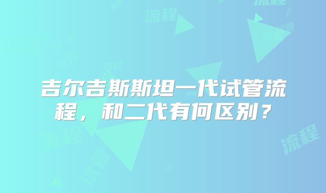 吉尔吉斯斯坦一代试管流程，和二代有何区别？