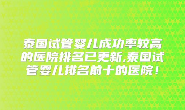泰国试管婴儿成功率较高的医院排名已更新,泰国试管婴儿排名前十的医院！