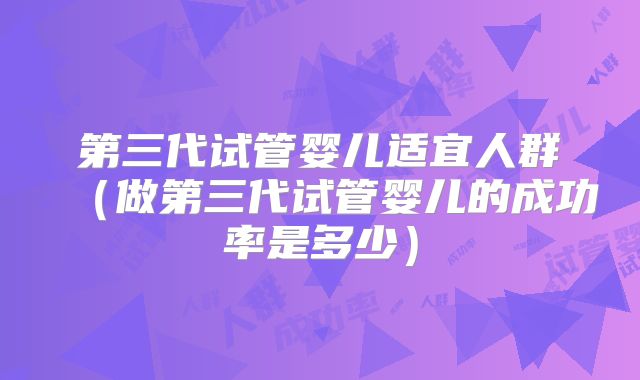 第三代试管婴儿适宜人群（做第三代试管婴儿的成功率是多少）
