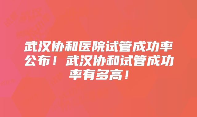 武汉协和医院试管成功率公布!武汉协和试管成功率有多高!