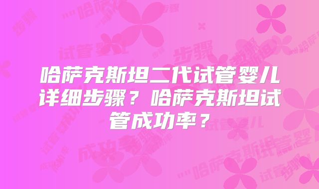 哈萨克斯坦二代试管婴儿详细步骤？哈萨克斯坦试管成功率？