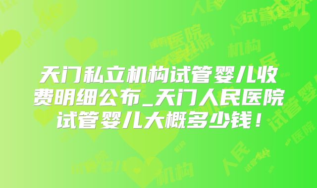 天门私立机构试管婴儿收费明细公布_天门人民医院试管婴儿大概多少钱！