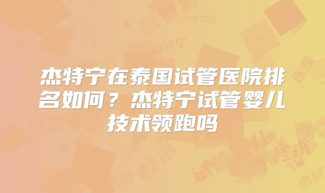 杰特宁在泰国试管医院排名如何？杰特宁试管婴儿技术领跑吗