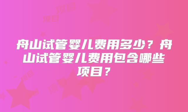 舟山试管婴儿费用多少？舟山试管婴儿费用包含哪些项目？