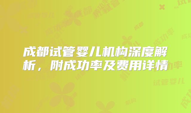 成都试管婴儿机构深度解析，附成功率及费用详情