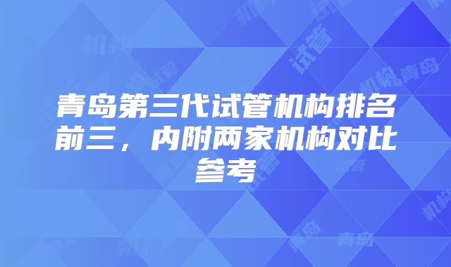 青岛第三代试管机构排名前三,内附两家机构对比参考