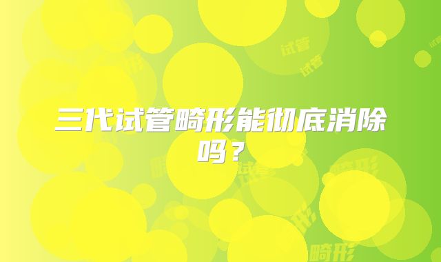 三代试管畸形能彻底消除吗？