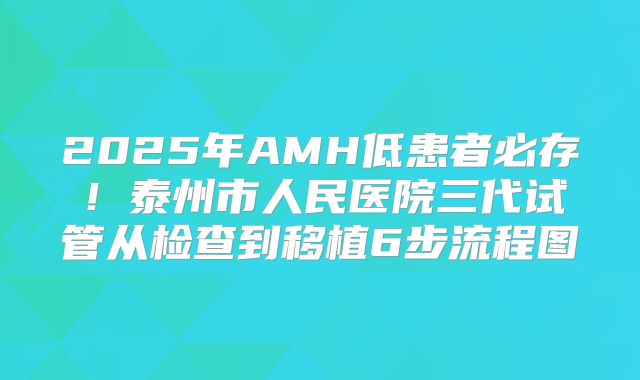 2025年AMH低患者必存！泰州市人民医院三代试管从检查到移植6步流程图