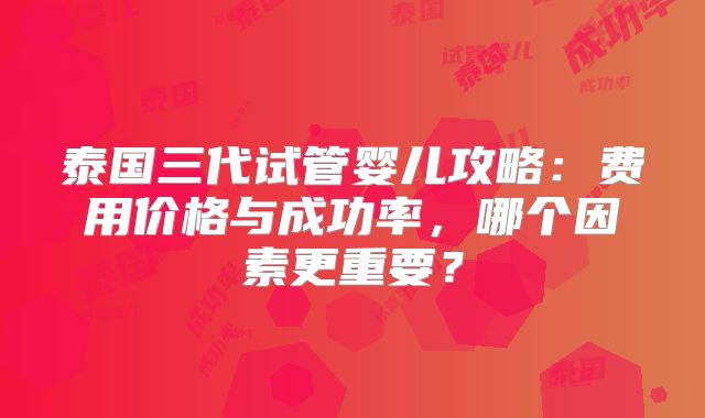 泰国三代试管婴儿攻略：费用价格与成功率，哪个因素更重要？