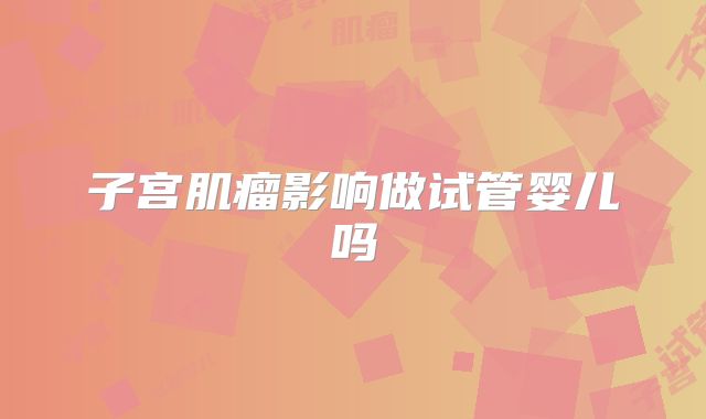 子宫肌瘤影响做试管婴儿吗