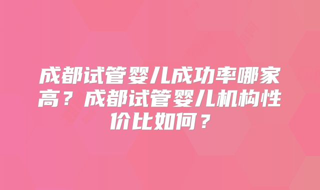 成都试管婴儿成功率哪家高？成都试管婴儿机构性价比如何？
