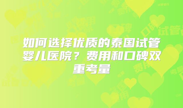 如何选择优质的泰国试管婴儿医院？费用和口碑双重考量