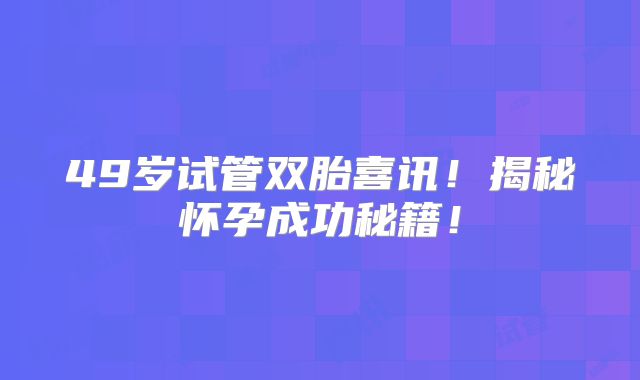 49岁试管双胎喜讯！揭秘怀孕成功秘籍！