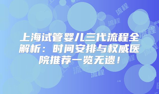 上海试管婴儿三代流程全解析：时间安排与权威医院推荐一览无遗！
