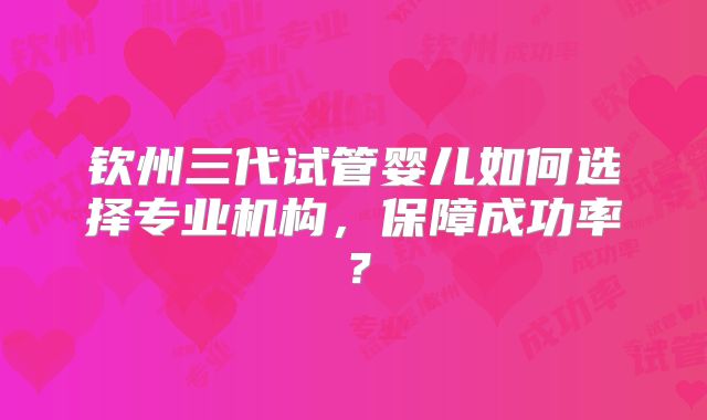 钦州三代试管婴儿如何选择专业机构，保障成功率？