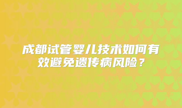 成都试管婴儿技术如何有效避免遗传病风险？